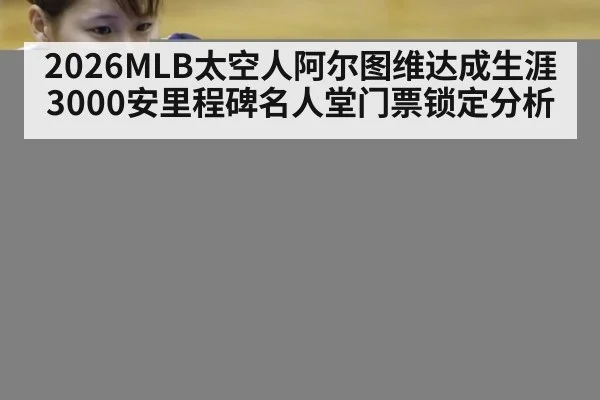 2026MLB太空人阿尔图维达成生涯3000安里程碑名人堂门票锁定分析