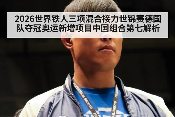 2026世界铁人三项混合接力世锦赛德国队夺冠奥运新增项目中国组合第七解析