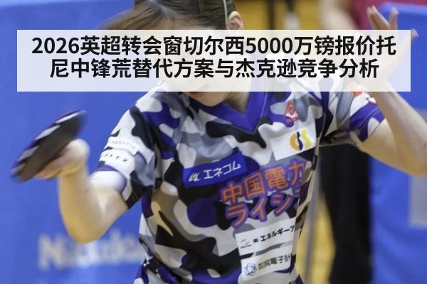2026英超转会窗切尔西5000万镑报价托尼中锋荒替代方案与杰克逊竞争分析