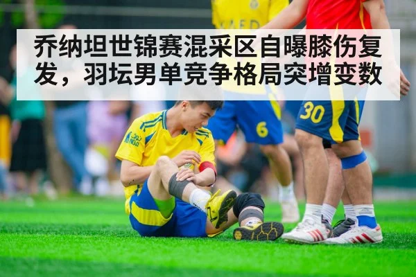 乔纳坦世锦赛混采区自曝膝伤复发，羽坛男单竞争格局突增变数