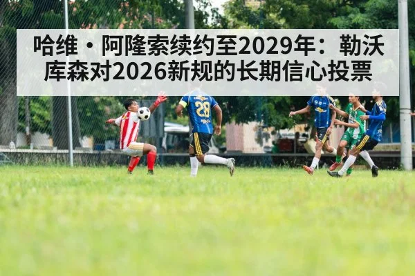 哈维·阿隆索续约至2029年：勒沃库森对2026新规的长期信心投票
