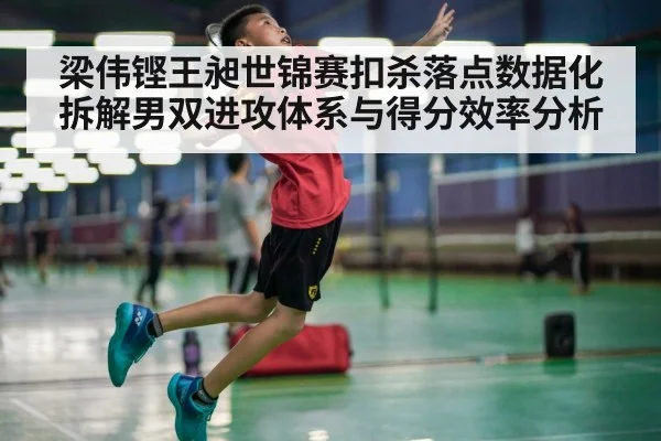 梁伟铿王昶世锦赛扣杀落点数据化拆解男双进攻体系与得分效率分析