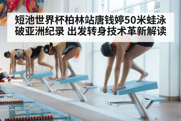 短池世界杯柏林站唐钱婷50米蛙泳破亚洲纪录 出发转身技术革新解读
