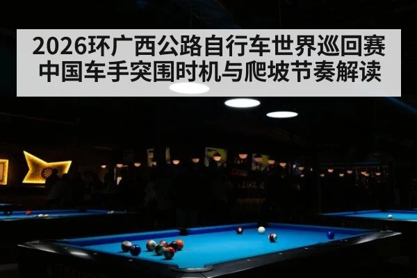 2026环广西公路自行车世界巡回赛 中国车手突围时机与爬坡节奏解读